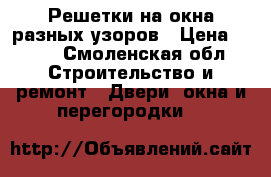 Решетки на окна разных узоров › Цена ­ 500 - Смоленская обл. Строительство и ремонт » Двери, окна и перегородки   